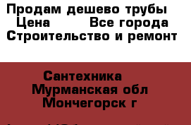 Продам дешево трубы › Цена ­ 20 - Все города Строительство и ремонт » Сантехника   . Мурманская обл.,Мончегорск г.